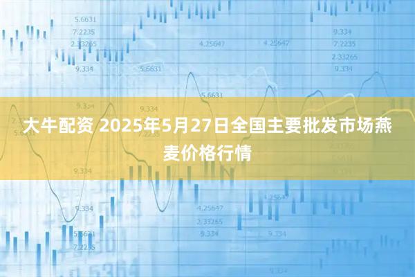 大牛配资 2025年5月27日全国主要批发市场燕麦价格行情