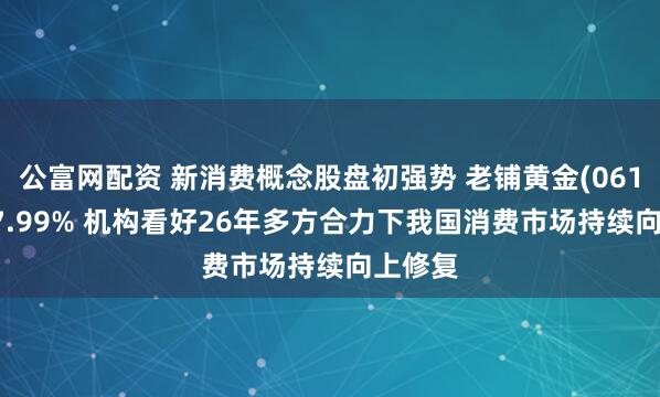 公富网配资 新消费概念股盘初强势 老铺黄金(06181)涨7.99% 机构看好26年多方合力下我国消费市场持续向上修复