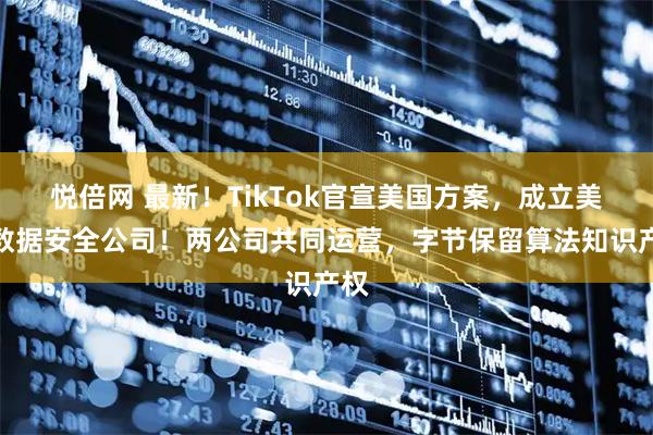 悦倍网 最新！TikTok官宣美国方案，成立美国数据安全公司！两公司共同运营，字节保留算法知识产权