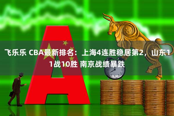 飞乐乐 CBA最新排名：上海4连胜稳居第2，山东11战10胜 南京战绩暴跌