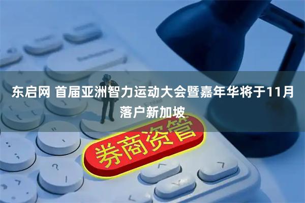 东启网 首届亚洲智力运动大会暨嘉年华将于11月落户新加坡