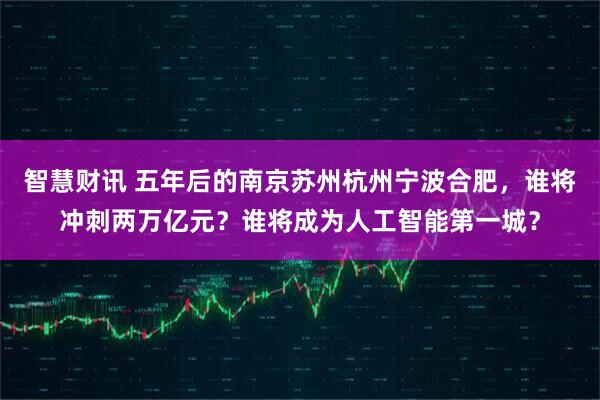 智慧财讯 五年后的南京苏州杭州宁波合肥，谁将冲刺两万亿元？谁将成为人工智能第一城？
