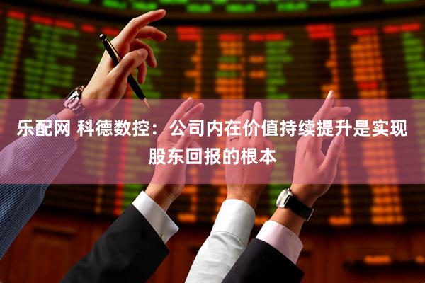 乐配网 科德数控：公司内在价值持续提升是实现股东回报的根本