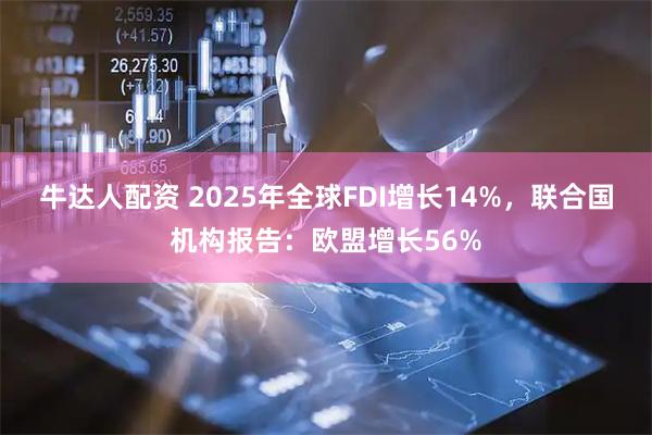 牛达人配资 2025年全球FDI增长14%，联合国机构报告：欧盟增长56%