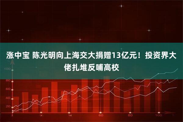 涨中宝 陈光明向上海交大捐赠13亿元！投资界大佬扎堆反哺高校