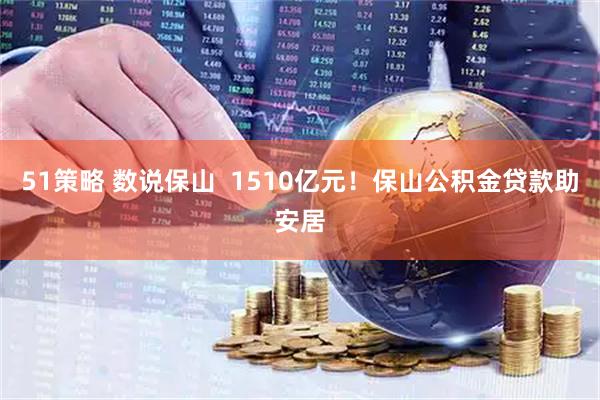 51策略 数说保山  1510亿元！保山公积金贷款助安居