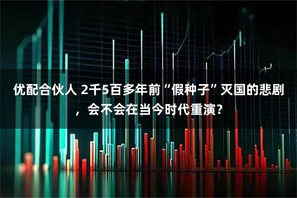 优配合伙人 2千5百多年前“假种子”灭国的悲剧，会不会在当今时代重演？