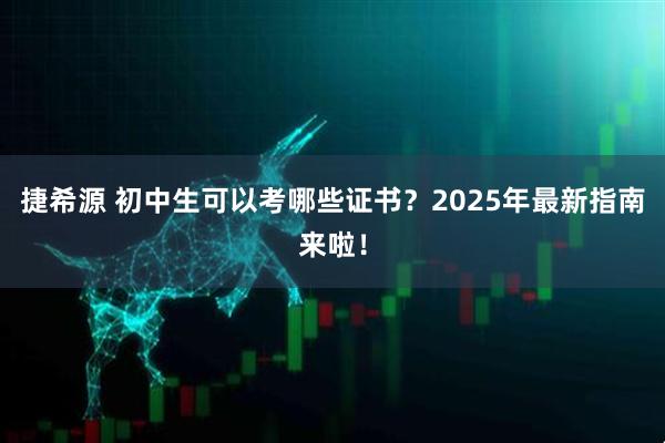捷希源 初中生可以考哪些证书？2025年最新指南来啦！