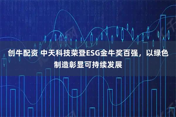 创牛配资 中天科技荣登ESG金牛奖百强，以绿色制造彰显可持续发展