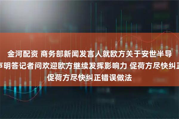 金河配资 商务部新闻发言人就欧方关于安世半导体问题的声明答记者问欢迎欧方继续发挥影响力 促荷方尽快纠正错误做法