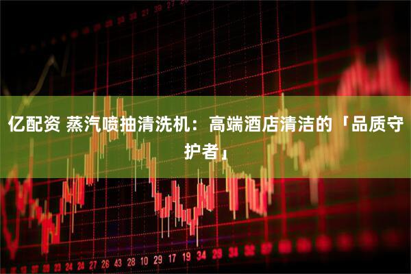 亿配资 蒸汽喷抽清洗机：高端酒店清洁的「品质守护者」