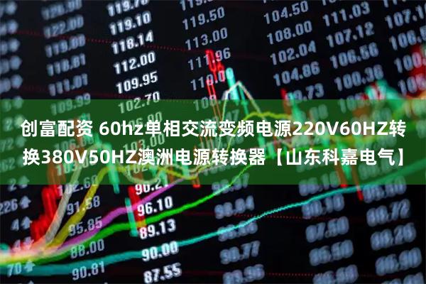 创富配资 60hz单相交流变频电源220V60HZ转换380V50HZ澳洲电源转换器【山东科嘉电气】