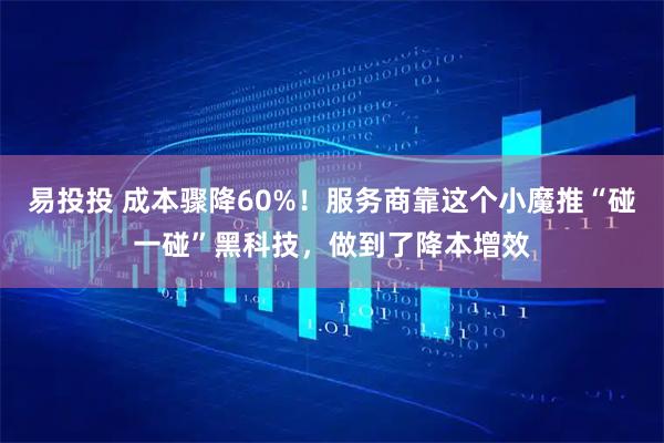 易投投 成本骤降60%！服务商靠这个小魔推“碰一碰”黑科技，做到了降本增效