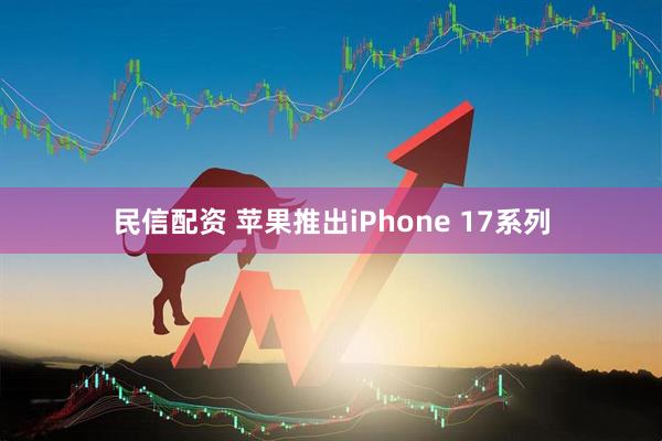 民信配资 苹果推出iPhone 17系列