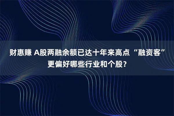 财惠赚 A股两融余额已达十年来高点 “融资客”更偏好哪些行业和个股？