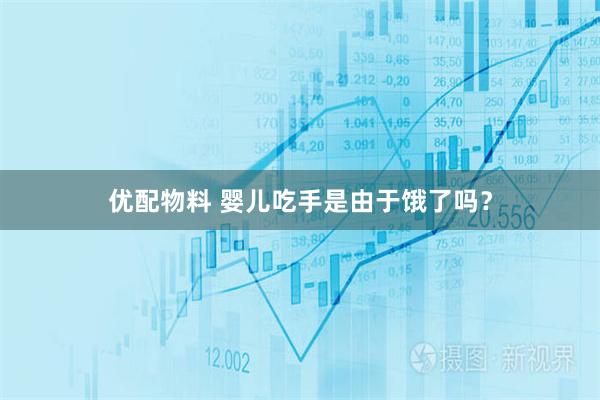 优配物料 婴儿吃手是由于饿了吗？